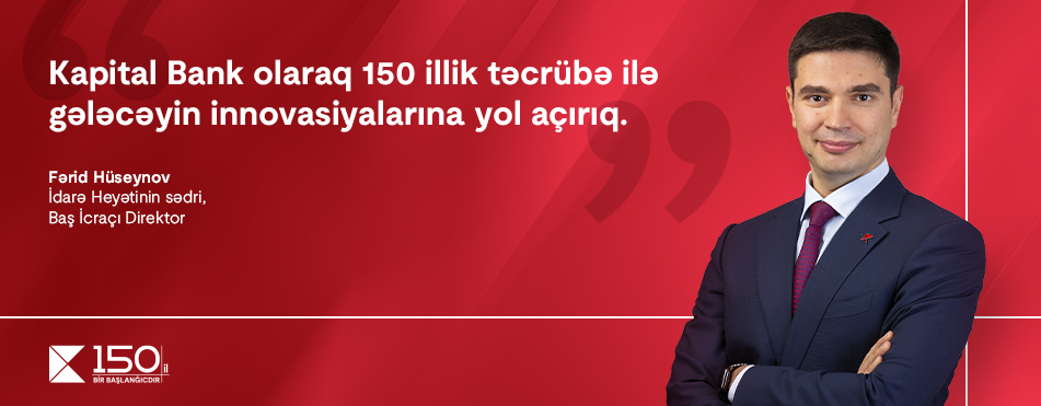 “Kapital Bank olaraq 150 illik təcrübə ilə gələcəyin innovasiyalarına yol açırıq”. – Fərid Hüseynov, İdarə Heyətinin sədri, Baş İcraşı Direktor